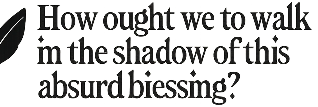 How ought we to walk in the shadow of this absurd blessing?